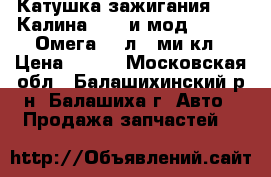 Катушка зажигания 1118 Калина 2110 и мод 2113-15 Омега 1.6л 8-ми кл › Цена ­ 770 - Московская обл., Балашихинский р-н, Балашиха г. Авто » Продажа запчастей   